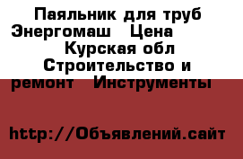 Паяльник для труб Энергомаш › Цена ­ 2 000 - Курская обл. Строительство и ремонт » Инструменты   